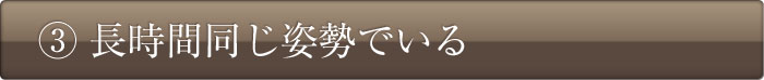 ③長時間同じ姿勢でいる
