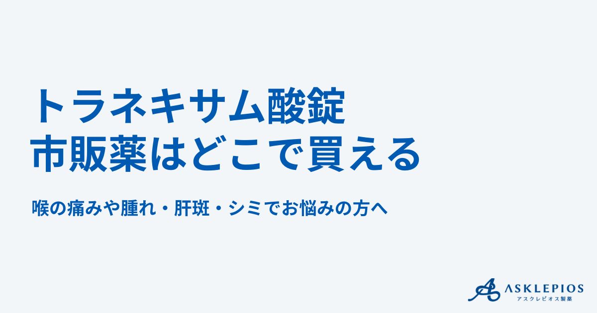 トラネキサム酸錠の市販薬はどこで買える？喉の痛みや腫れ・肝斑・シミでお悩みの方へ